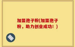 加盟孢子粉(加盟孢子粉，助力创业成功！)