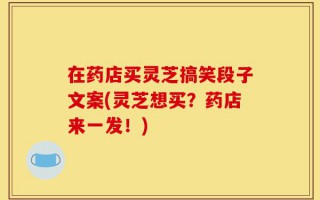 在药店买灵芝搞笑段子文案(灵芝想买？药店来一发！)
