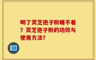 喝了灵芝孢子粉睡不着？灵芝孢子粉的功效与使用方法？
