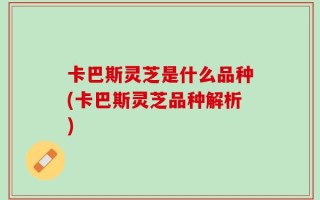 卡巴斯灵芝是什么品种(卡巴斯灵芝品种解析)
