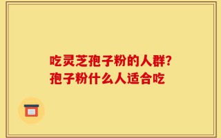 吃灵芝孢子粉的人群？孢子粉什么人适合吃