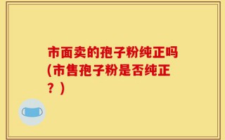 市面卖的孢子粉纯正吗(市售孢子粉是否纯正？)