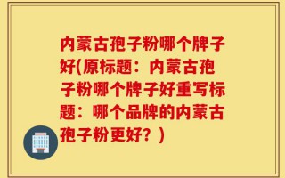 内蒙古孢子粉哪个牌子好(原标题：内蒙古孢子粉哪个牌子好重写标题：哪个品牌的内蒙古孢子粉更好？)