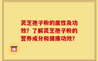 灵芝孢子粉的属性及功效？了解灵芝孢子粉的营养成分和健康功效？