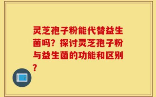 灵芝孢子粉能代替益生菌吗？探讨灵芝孢子粉与益生菌的功能和区别？