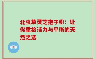 北虫草灵芝孢子粉：让你重拾活力与平衡的天然之选