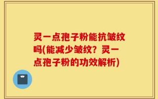 灵一点孢子粉能抗皱纹吗(能减少皱纹？灵一点孢子粉的功效解析)