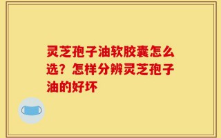灵芝孢子油软胶囊怎么选？怎样分辨灵芝孢子油的好坏