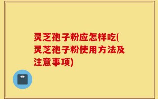灵芝孢子粉应怎样吃(灵芝孢子粉使用方法及注意事项)