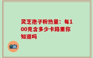 灵芝孢子粉热量：每100克含多少卡路里你知道吗