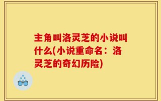 主角叫洛灵芝的小说叫什么(小说重命名：洛灵芝的奇幻历险)