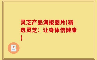 灵芝产品海报图片(精选灵芝：让身体倍健康)