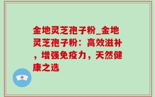 金地灵芝孢子粉_金地灵芝孢子粉：高效滋补，增强免疫力，天然健康之选