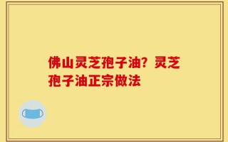 佛山灵芝孢子油？灵芝孢子油正宗做法