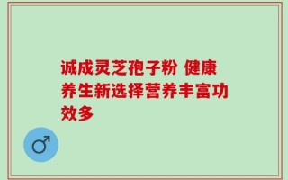 诚成灵芝孢子粉 健康养生新选择营养丰富功效多