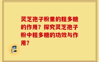 灵芝孢子粉里的粗多糖的作用？探究灵芝孢子粉中粗多糖的功效与作用？