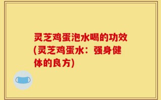灵芝鸡蛋泡水喝的功效(灵芝鸡蛋水：强身健体的良方)