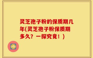 灵芝孢子粉的保质期几年(灵芝孢子粉保质期多久？一探究竟！)