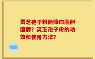 灵芝孢子粉能降血脂胆固醇？灵芝孢子粉的功效和使用方法？