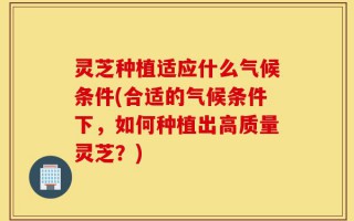 灵芝种植适应什么气候条件(合适的气候条件下，如何种植出高质量灵芝？)