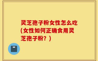 灵芝孢子粉女性怎么吃(女性如何正确食用灵芝孢子粉？)