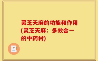 灵芝天麻的功能和作用(灵芝天麻：多效合一的中药材)