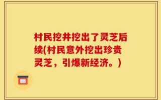 村民挖井挖出了灵芝后续(村民意外挖出珍贵灵芝，引爆新经济。)