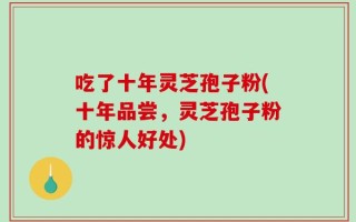 吃了十年灵芝孢子粉(十年品尝，灵芝孢子粉的惊人好处)