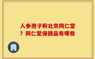 人参孢子粉北京同仁堂？同仁堂保健品有哪些