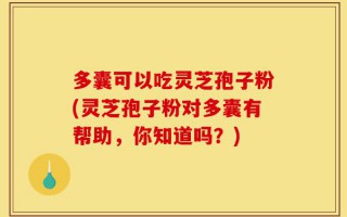 多囊可以吃灵芝孢子粉(灵芝孢子粉对多囊有帮助，你知道吗？)