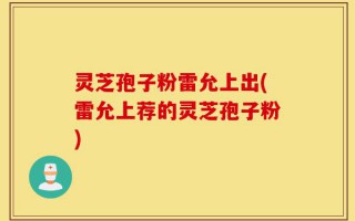 灵芝孢子粉雷允上出(雷允上荐的灵芝孢子粉)
