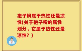 孢子粉属于热性还是凉性(关于孢子粉的属性划分，它属于热性还是凉性？)