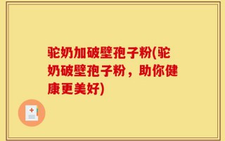 驼奶加破壁孢子粉(驼奶破壁孢子粉，助你健康更美好)