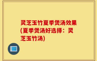 灵芝玉竹夏季煲汤效果(夏季煲汤好选择：灵芝玉竹汤)