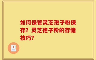如何保管灵芝孢子粉保存？灵芝孢子粉的存储技巧？