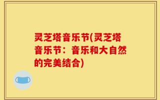 灵芝塔音乐节(灵芝塔音乐节：音乐和大自然的完美结合)