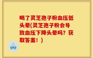 喝了灵芝孢子粉血压低头晕(灵芝孢子粉会导致血压下降头晕吗？获取答案！)