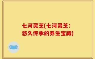 七河灵芝(七河灵芝：悠久传承的养生宝藏)