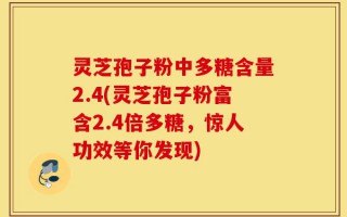 灵芝孢子粉中多糖含量2.4(灵芝孢子粉富含2.4倍多糖，惊人功效等你发现)