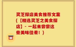 灵芝探店美食推荐文案(【精选灵芝之美食探店】- 一起来尝尝这些美味佳肴！)