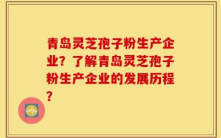 青岛灵芝孢子粉生产企业？了解青岛灵芝孢子粉生产企业的发展历程？