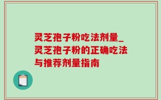 灵芝孢子粉吃法剂量_灵芝孢子粉的正确吃法与推荐剂量指南