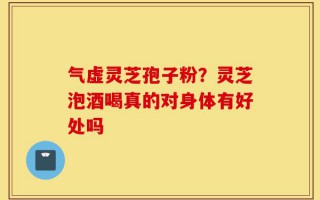 气虚灵芝孢子粉？灵芝泡酒喝真的对身体有好处吗