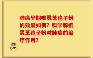 肺癌早期喝灵芝孢子粉的效果如何？科学解析灵芝孢子粉对肺癌的治疗作用？