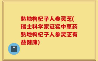 熟地枸杞子人参灵芝(瑞士科学家证实中草药熟地枸杞子人参灵芝有益健康)