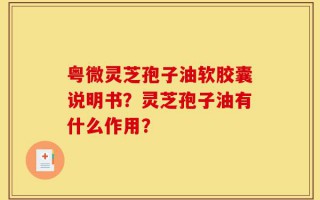 粤微灵芝孢子油软胶囊说明书？灵芝孢子油有什么作用？