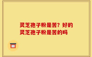 灵芝孢子粉是苦？好的灵芝孢子粉是苦的吗
