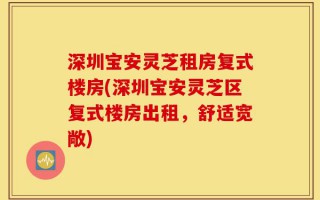 深圳宝安灵芝租房复式楼房(深圳宝安灵芝区复式楼房出租，舒适宽敞)