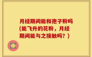 月经期间能和孢子粉吗(能飞升的花粉，月经期间能与之接触吗？)