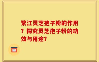 繁江灵芝孢子粉的作用？探究灵芝孢子粉的功效与用途？